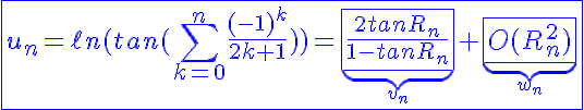 5$\blue\fbox{u_n=\ell n(tan(\Bigsum_{k=0}^n\frac{(-1)^k}{2k+1}))=\underb{\fbox{\frac{2tanR_n}{1-tanR_n}}}_{v_n}+\underb{\fbox{O(R_n^2)}}_{w_n}}